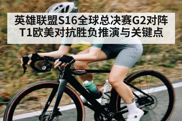 英雄联盟S16全球总决赛G2对阵T1欧美对抗胜负推演与关键点 - kaiyun