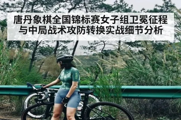 唐丹象棋全国锦标赛女子组卫冕征程与中局战术攻防转换实战细节分析 - kaiyun