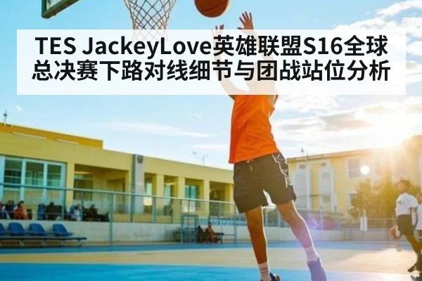 TES JackeyLove英雄联盟S16全球总决赛下路对线细节与团战站位分析