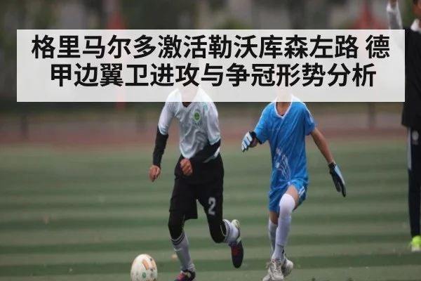 格里马尔多激活勒沃库森左路 德甲边翼卫进攻与争冠形势分析