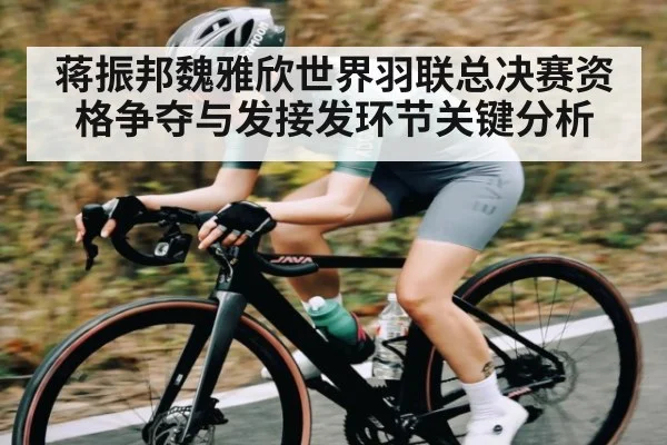 蒋振邦魏雅欣世界羽联总决赛资格争夺与发接发环节关键分析